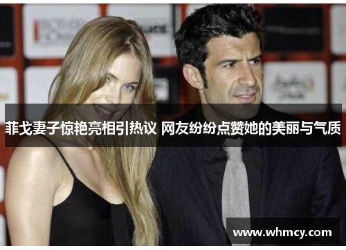 菲戈妻子惊艳亮相引热议 网友纷纷点赞她的美丽与气质