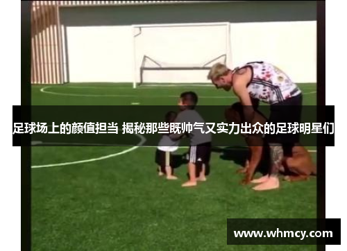 足球场上的颜值担当 揭秘那些既帅气又实力出众的足球明星们