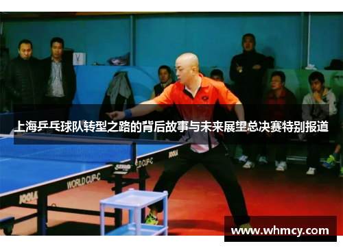 上海乒乓球队转型之路的背后故事与未来展望总决赛特别报道