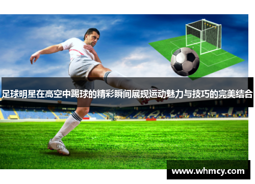足球明星在高空中踢球的精彩瞬间展现运动魅力与技巧的完美结合