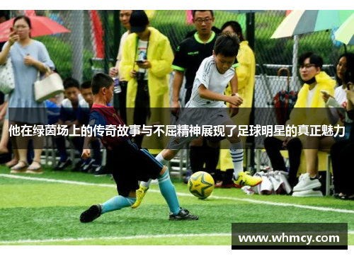 他在绿茵场上的传奇故事与不屈精神展现了足球明星的真正魅力