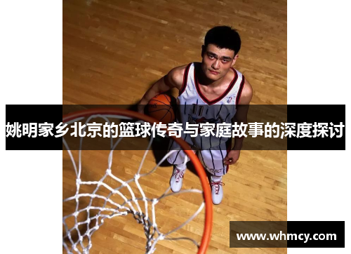 姚明家乡北京的篮球传奇与家庭故事的深度探讨