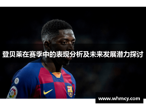 登贝莱在赛季中的表现分析及未来发展潜力探讨