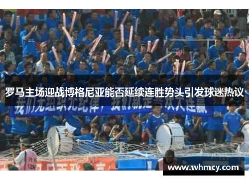 罗马主场迎战博格尼亚能否延续连胜势头引发球迷热议